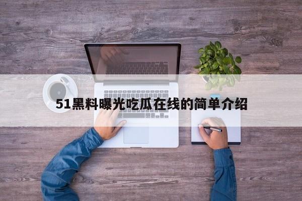 51黑料曝光吃瓜在线的简单介绍