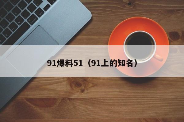 91爆料51(91上的知名)