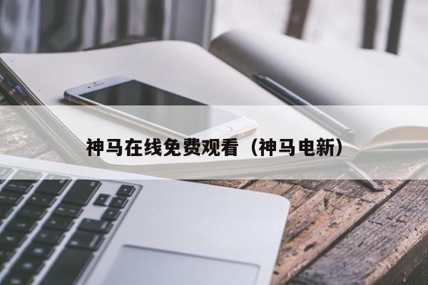 神马在线免费观看(神马电新)