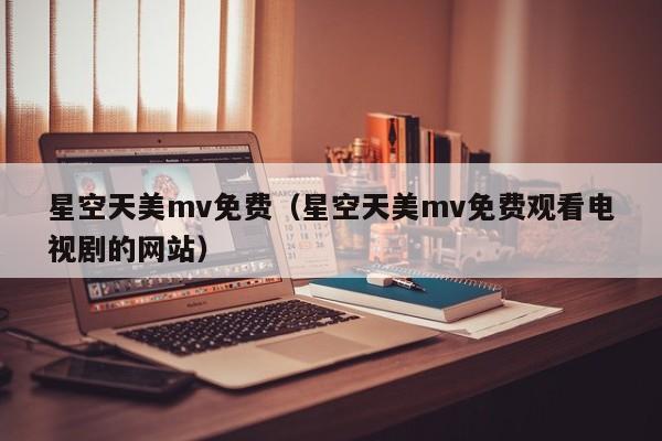 星空天美mv免费(星空天美mv免费观看电视剧的网站)