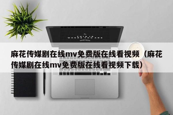 麻花传媒剧在线mv免费版在线看视频(麻花传媒剧在线mv免费版在线看视频下载)