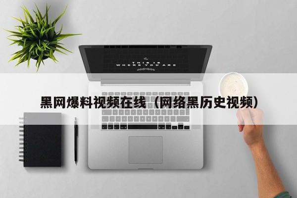黑网爆料视频在线(网络黑历史视频)