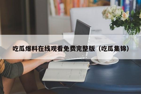 吃瓜爆料在线观看免费完整版(吃瓜集锦)