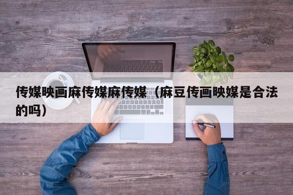 传媒映画麻传媒麻传媒(麻豆传画映媒是合法的吗)