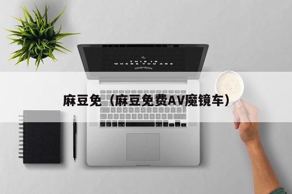 麻豆免(麻豆免费AV魔镜车)