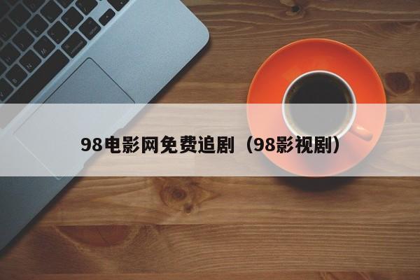 98电影网免费追剧(98影视剧)