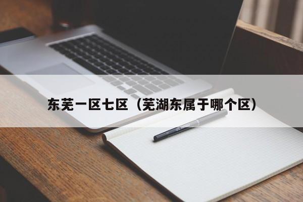 东芜一区七区(芜湖东属于哪个区)