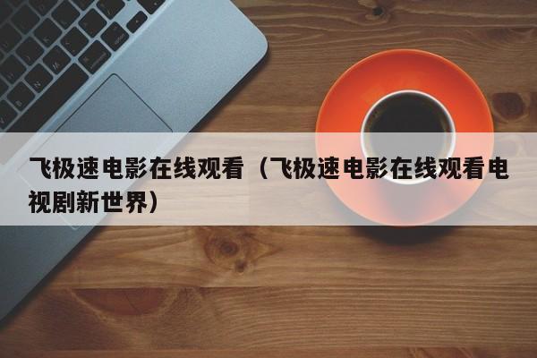 飞极速电影在线观看(飞极速电影在线观看电视剧新世界)