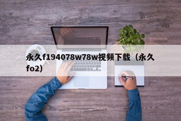 永久f194078w78w视频下载(永久fo2)