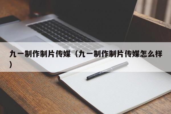 九一制作制片传媒(九一制作制片传媒怎么样)
