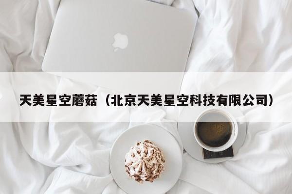 天美星空蘑菇(北京天美星空科技有限公司)