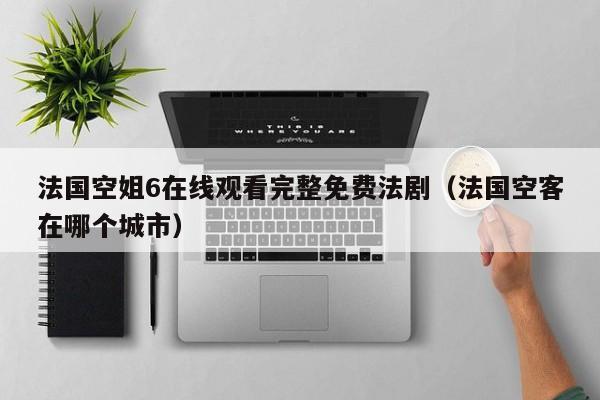 法国空姐6在线观看完整免费法剧(法国空客在哪个城市)