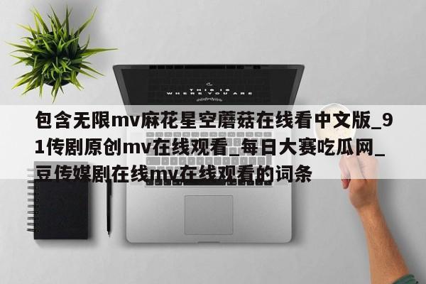 包含无限mv麻花星空蘑菇在线看中文版_91传剧原创mv在线观看_每日大赛吃瓜网_豆传媒剧在线mv在线观看的词条