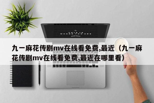 九一麻花传剧mv在线看免费,最近(九一麻花传剧mv在线看免费,最近在哪里看)