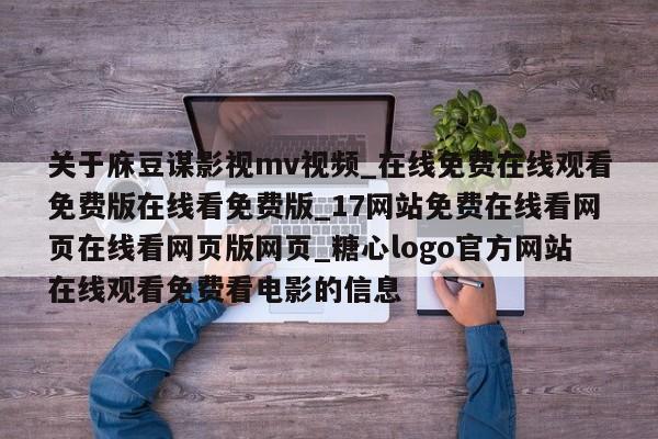 关于庥豆谋影视mv视频_在线免费在线观看免费版在线看免费版_17网站免费在线看网页在线看网页版网页_糖心logo官方网站在线观看免费看电影的信息