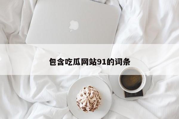 包含吃瓜网站91的词条