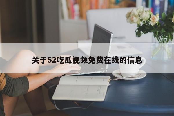 关于52吃瓜视频免费在线的信息
