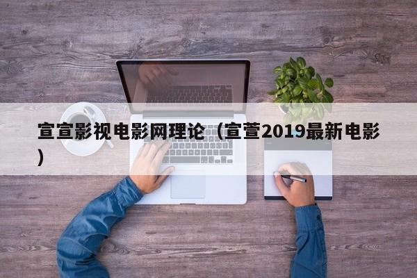 宣宣影视电影网理论(宣萱2019最新电影)