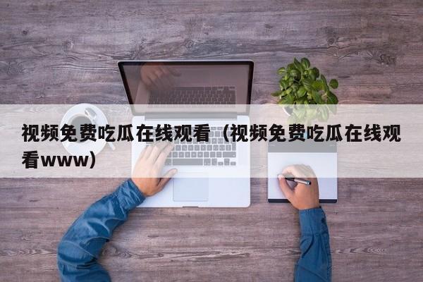 视频免费吃瓜在线观看(视频免费吃瓜在线观看www)