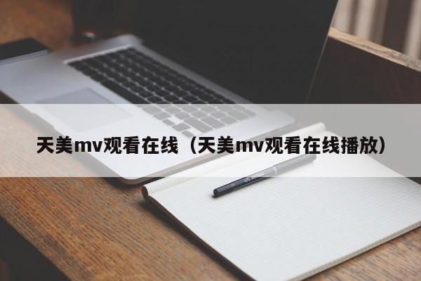 天美mv观看在线(天美mv观看在线播放)