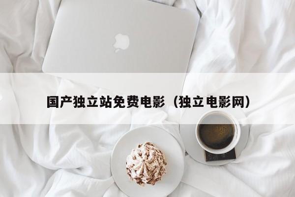 国产独立站免费电影(独立电影网)