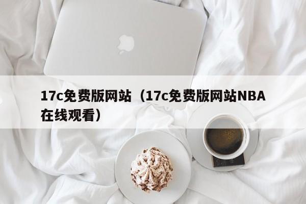 17c免费版网站(17c免费版网站NBA在线观看)