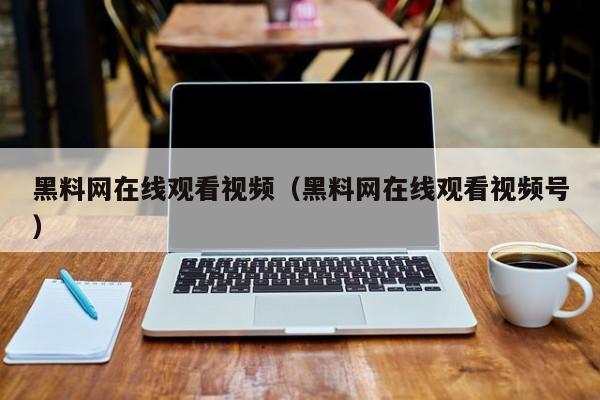 黑料网在线观看视频(黑料网在线观看视频号)