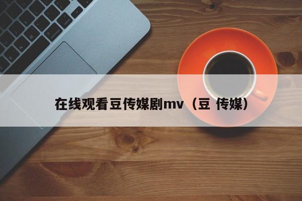 在线观看豆传媒剧mv(豆 传媒)