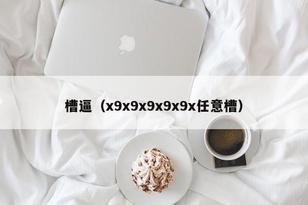 槽逼(x9x9x9x9x9x任意槽)