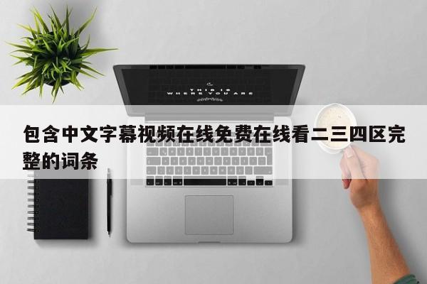 包含中文字幕视频在线免费在线看二三四区完整的词条